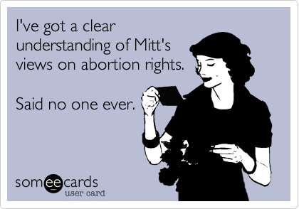 I've got a clearunderstanding of Mitt'sviews on abortion rights.  Said no one ever.