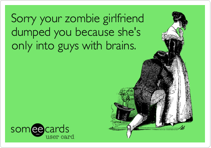 Sorry your zombie girlfriend
dumped you because she's
only into guys with brains.