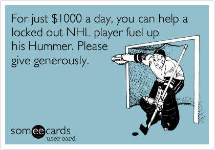 For just $1000 a day, you can help a locked out NHL player fuel uphis Hummer. Pleasegive generously.