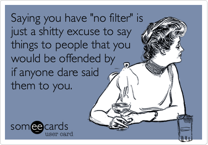Saying you have "no filter" isjust a shitty excuse to saythings to people that youwould be offended byif anyone dare saidthem to you.