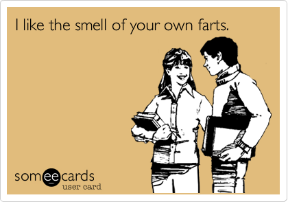 I like the smell of your own farts.