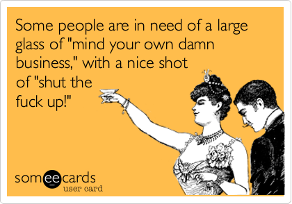 Some people are in need of a large glass of "mind your own damn business," with a nice shot 
of "shut the
fuck up!"