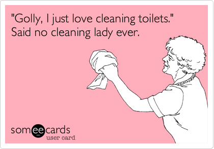 "Golly, I just love cleaning toilets."Said no cleaning lady ever.