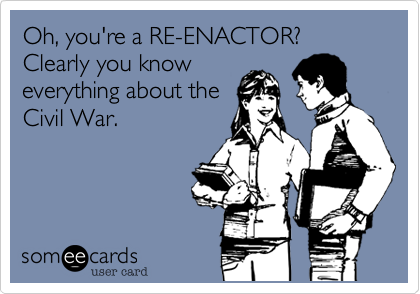 Oh, you're a RE-ENACTOR? Clearly you knoweverything about theCivil War.