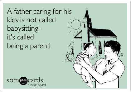 A father caring for his
kids is not called
babysitting -  
it's called
being a parent!