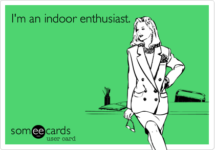 I'm an indoor enthusiast.