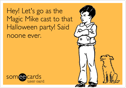 Hey! Let's go as theMagic Mike cast to thatHalloween party! Saidnoone ever.