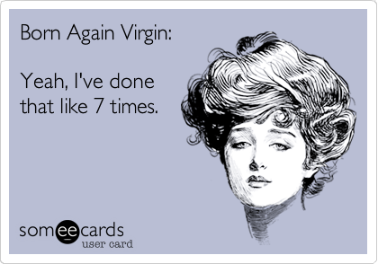 Born Again Virgin:   Yeah, I've donethat like 7 times.