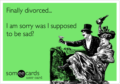 Finally divorced...  I am sorry was I supposed to be sad?