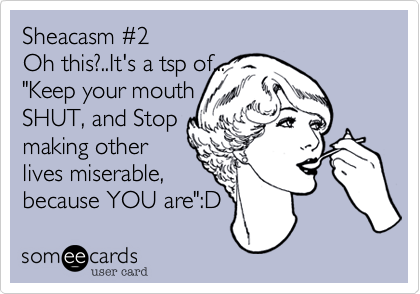 Sheacasm #2Oh this?..It's a tsp of..."Keep your mouthSHUT, and Stopmaking otherlives miserable,because YOU are":D