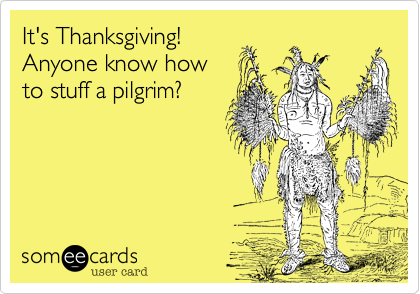 It's Thanksgiving!Anyone know howto stuff a pilgrim?