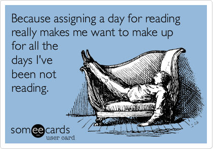 Because assigning a day for reading really makes me want to make up for all thedays I'vebeen notreading.