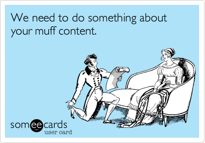 We need to do something about your muff content.