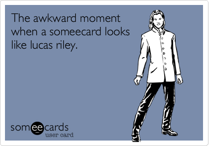 The awkward momentwhen a someecard lookslike lucas riley.