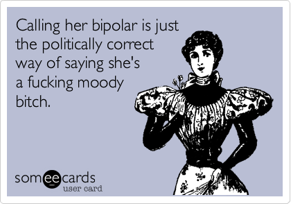Calling her bipolar is justthe politically correct way of saying she'sa fucking moodybitch.