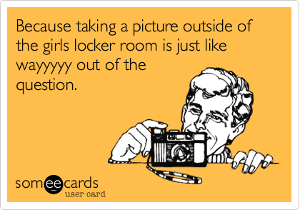 Because taking a picture outside of the girls locker room is just like wayyyyy out of the
question.
