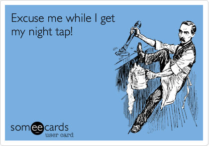 Excuse me while I get
my night tap!