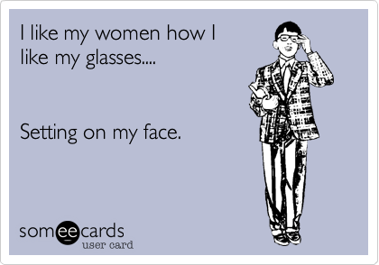 I like my women how I like my glasses.... Setting on my face.