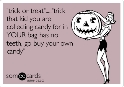 "trick or treat"....."trick
that kid you are
collecting candy for in
YOUR bag has no
teeth, go buy your own
candy"