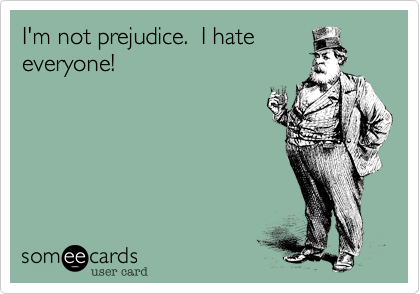 I'm not prejudice.  I hateeveryone!