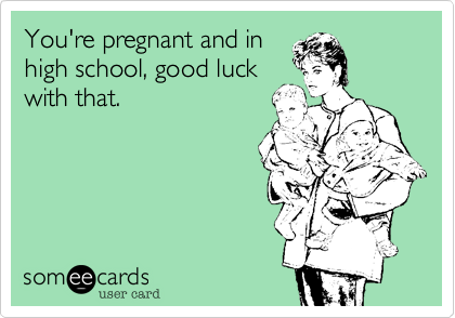 You're pregnant and in
high school, good luck
with that.