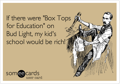 If there were "Box Tops for Education" on Bud Light, my kid's school would be rich!