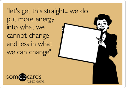 "let's get this straight....we doput more energyinto what wecannot changeand less in whatwe can change"