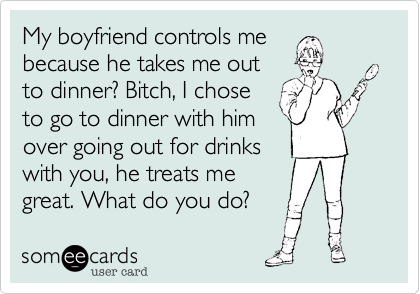 My boyfriend controls me
because he takes me out
to dinner? Bitch, I chose
to go to dinner with him
over going out for drinks
with you, he treats me
great. What do you do?