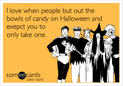 I love when people but out the bowls of candy on Halloween and exepct you toonly take one.