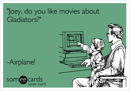 "Joey, do you like movies about Gladiators?"




-Airplane! 