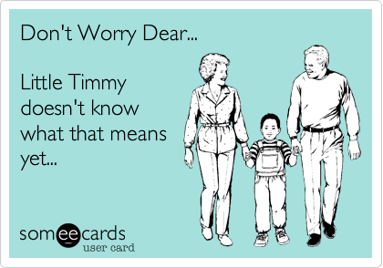 Don't Worry Dear...Little Timmydoesn't knowwhat that meansyet...