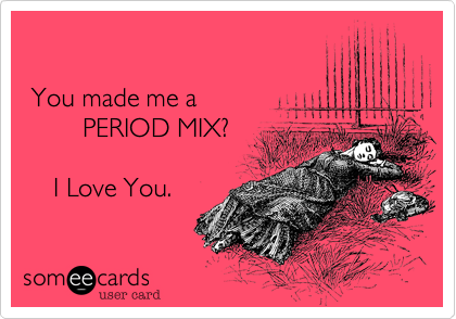  You made me a        PERIOD MIX?    I Love You.