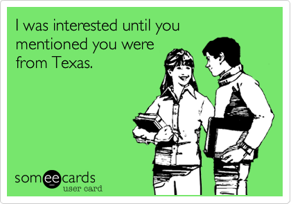 I was interested until you mentioned you werefrom Texas.
