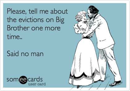 Please, tell me about
the evictions on Big
Brother one more
time..

Said no man