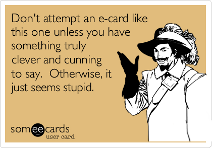 Don't attempt an e-card likethis one unless you havesomething trulyclever and cunningto say.  Otherwise, itjust seems stupid. 