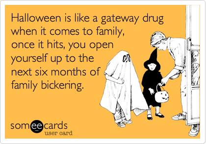 Halloween is like a gateway drug when it comes to family,once it hits, you openyourself up to thenext six months offamily bickering.