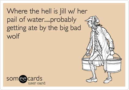 Where the hell is Jill w/ her
pail of water.....probably
getting ate by the big bad
wolf