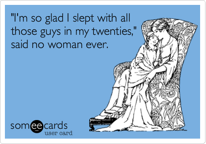 "I'm so glad I slept with allthose guys in my twenties,"said no woman ever.