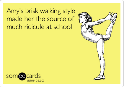 Amy's brisk walking style
made her the source of
much ridicule at school