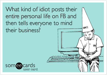 What kind of idiot posts their
entire personal life on FB and
then tells everyone to mind
their business? 