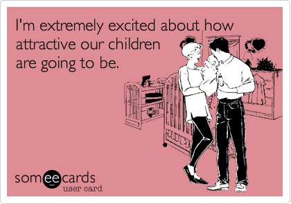 I'm extremely excited about how attractive our childrenare going to be.