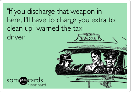 "If you discharge that weapon in here, I'll have to charge you extra to clean up" warned the taxi
driver