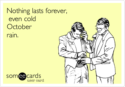 Nothing lasts forever, even cold Octoberrain.