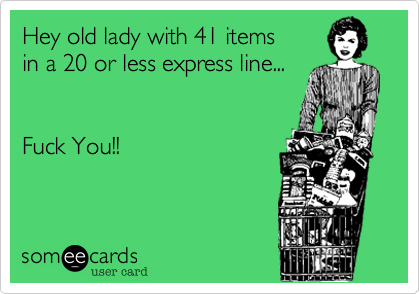 Hey old lady with 41 items
in a 20 or less express line...


Fuck You!!