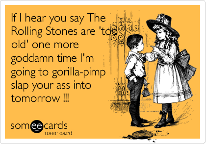 If I hear you say TheRolling Stones are 'tooold' one moregoddamn time I'mgoing to gorilla-pimpslap your ass intotomorrow !!!