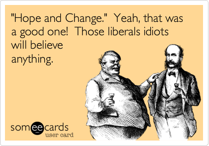 "Hope and Change."  Yeah, that was a good one!  Those liberals idiots will believe
anything.
