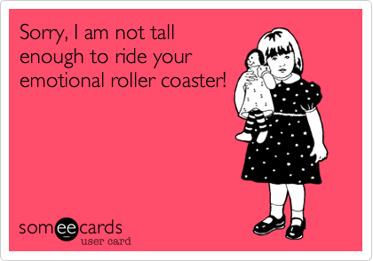 Sorry, I am not tallenough to ride youremotional roller coaster!