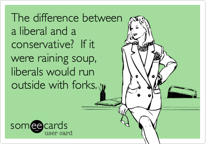 The difference betweena liberal and aconservative?  If itwere raining soup,liberals would runoutside with forks.