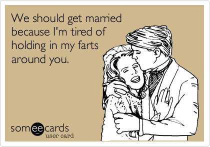 We should get married
because I'm tired of
holding in my farts
around you.