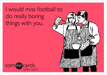 I would miss football to
do really boring
things with you.